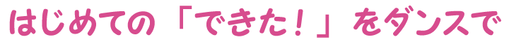 はじめての「できた！」をダンスで