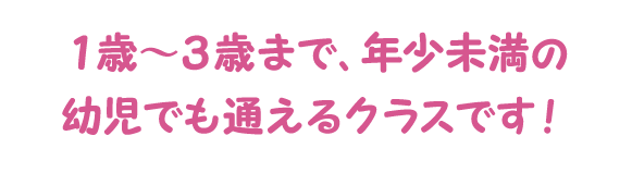 １歳から３歳（年小未満）まで通えるクラスです！